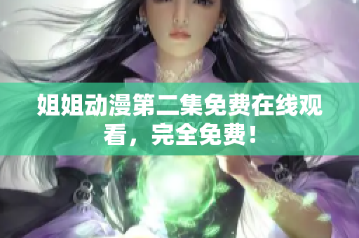 姐姐動漫第二集免費在線觀看，完全免費！