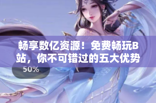 暢享數(shù)億資源！免費(fèi)暢玩B站，你不可錯(cuò)過(guò)的五大優(yōu)勢(shì)！