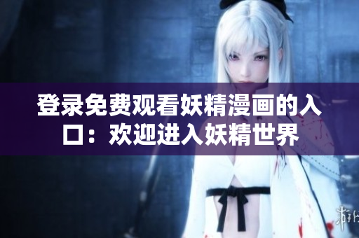 登錄免費觀看妖精漫畫的入口：歡迎進入妖精世界