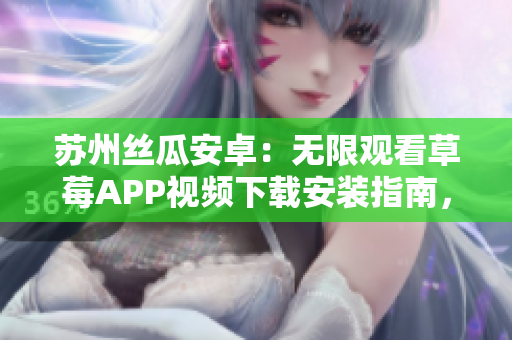 蘇州絲瓜安卓：無(wú)限觀看草莓APP視頻下載安裝指南，輕松享受精彩內(nèi)容