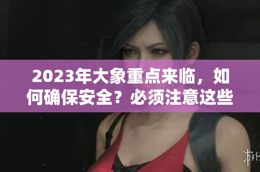 2023年大象重點來臨，如何確保安全？必須注意這些事項哦