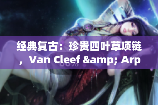 經(jīng)典復(fù)古：珍貴四葉草項(xiàng)鏈，Van Cleef & Arpels經(jīng)典750金款