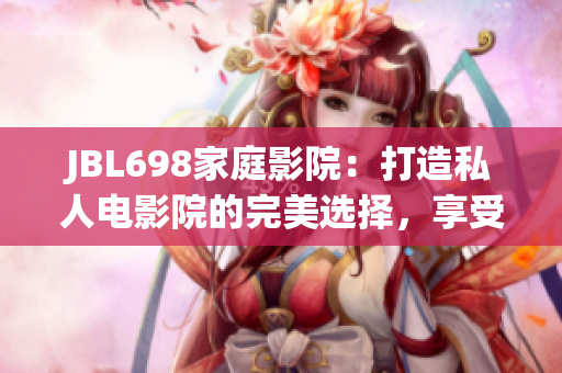 JBL698家庭影院：打造私人電影院的完美選擇，享受震撼的視聽體驗(yàn)