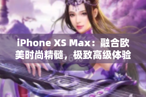 iPhone XS Max：融合歐美時(shí)尚精髓，極致高級(jí)體驗(yàn)