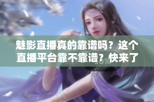 魅影直播真的靠譜嗎？這個(gè)直播平臺(tái)靠不靠譜？快來(lái)了解一下！