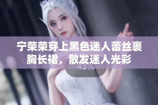 寧榮榮穿上黑色迷人蕾絲裹胸長裙，散發(fā)迷人光彩