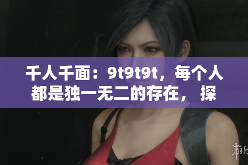 千人千面：9t9t9t，每個(gè)人都是獨(dú)一無二的存在， 探尋個(gè)人獨(dú)特之處