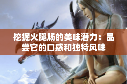 挖掘火腿腸的美味潛力：品嘗它的口感和獨(dú)特風(fēng)味