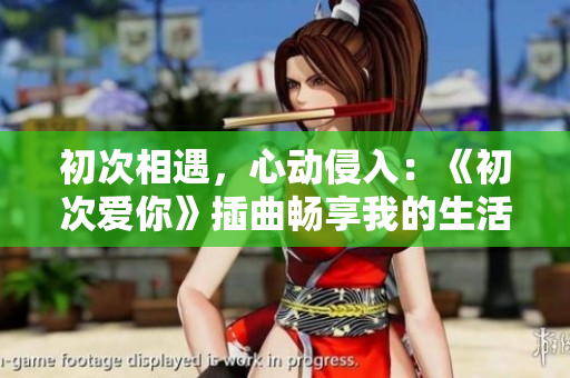 初次相遇，心動侵入：《初次愛你》插曲暢享我的生活