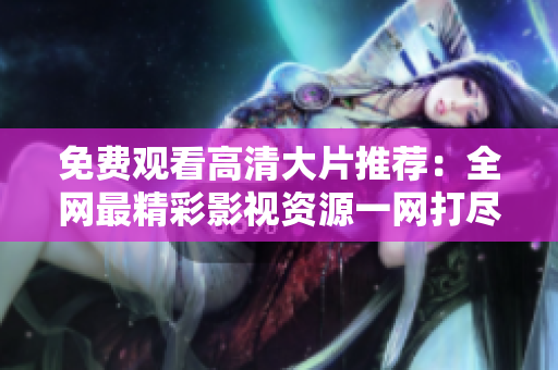 免費(fèi)觀看高清大片推薦：全網(wǎng)最精彩影視資源一網(wǎng)打盡