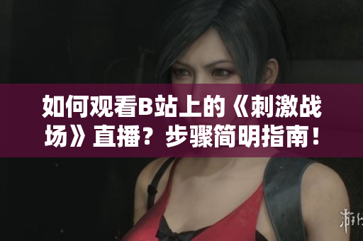 如何觀看B站上的《刺激戰(zhàn)場》直播？步驟簡明指南！