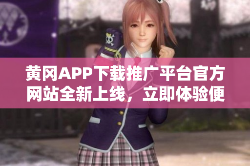 黃岡APP下載推廣平臺(tái)官方網(wǎng)站全新上線，立即體驗(yàn)便捷下載服務(wù)！