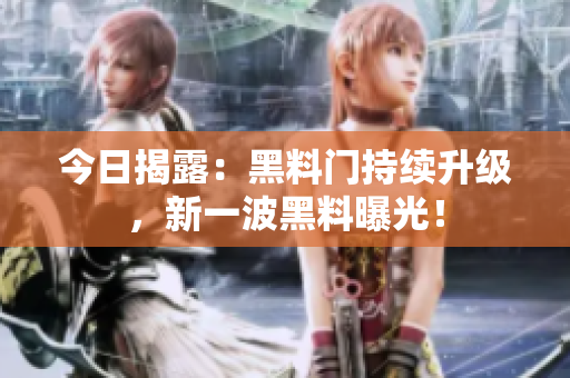 今日揭露：黑料門持續(xù)升級，新一波黑料曝光！