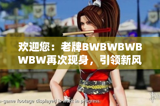 歡迎您：老牌BWBWBWBWBW再次現(xiàn)身，引領(lǐng)新風(fēng)潮