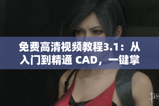 免費(fèi)高清視頻教程3.1：從入門(mén)到精通 CAD，一鍵掌握設(shè)計(jì)技巧