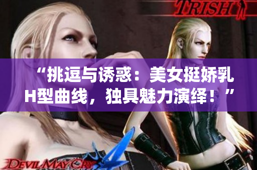 “挑逗與誘惑：美女挺嬌乳H型曲線，獨(dú)具魅力演繹！”