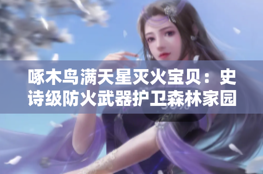 啄木鳥滿天星滅火寶貝：史詩級防火武器護(hù)衛(wèi)森林家園