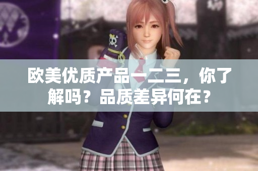歐美優(yōu)質(zhì)產(chǎn)品一二三，你了解嗎？品質(zhì)差異何在？