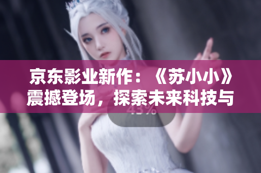 京東影業(yè)新作：《蘇小小》震撼登場，探索未來科技與人性的碰撞！