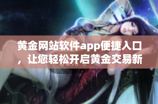 黃金網(wǎng)站軟件app便捷入口，讓您輕松開啟黃金交易新體驗