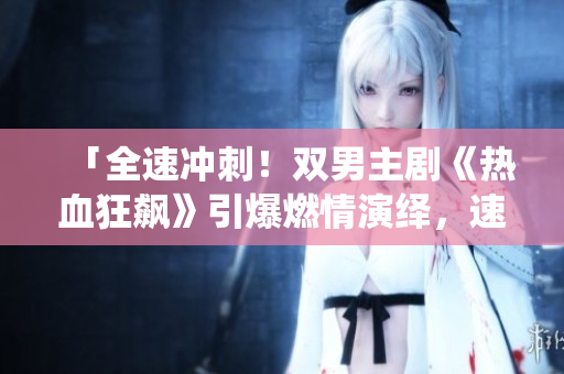 「全速沖刺！雙男主劇《熱血狂飆》引爆燃情演繹，速度與激情再次擦出火花！」