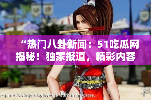 “熱門八卦新聞：51吃瓜網(wǎng)揭秘！獨(dú)家報道，精彩內(nèi)容等你發(fā)現(xiàn)！”