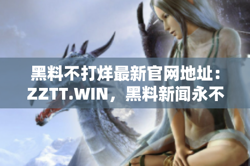 黑料不打烊最新官網(wǎng)地址：ZZTT.WIN，黑料新聞永不間斷！