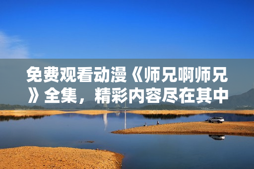 免費觀看動漫《師兄啊師兄》全集，精彩內(nèi)容盡在其中