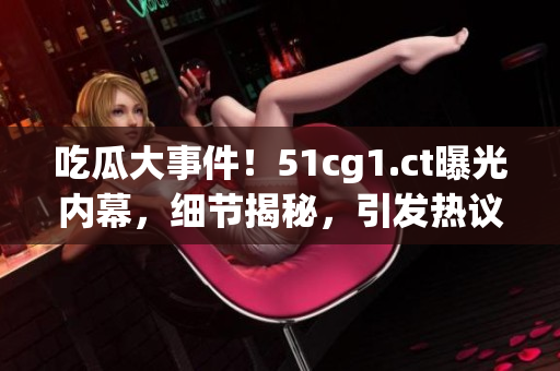 吃瓜大事件！51cg1.ct曝光內(nèi)幕，細(xì)節(jié)揭秘，引發(fā)熱議