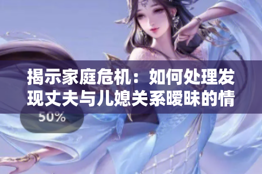 揭示家庭危機：如何處理發(fā)現(xiàn)丈夫與兒媳關(guān)系曖昧的情況