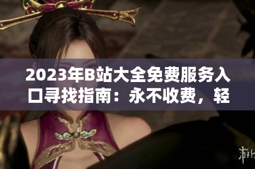 2023年B站大全免費服務(wù)入口尋找指南：永不收費，輕松暢享！