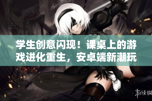 學(xué)生創(chuàng)意閃現(xiàn)！課桌上的游戲進(jìn)化重生，安卓端新潮玩法勁爆登場