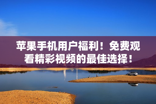 蘋果手機(jī)用戶福利！免費(fèi)觀看精彩視頻的最佳選擇！