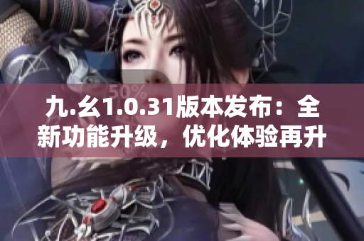 九.幺1.0.31版本發(fā)布：全新功能升級，優(yōu)化體驗再升級！
