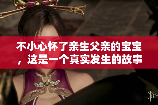 不小心懷了親生父親的寶寶，這是一個真實發(fā)生的故事