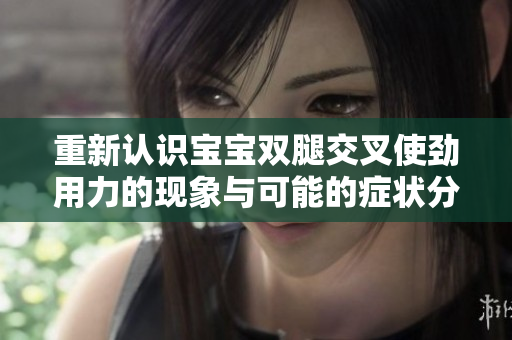 重新認(rèn)識(shí)寶寶雙腿交叉使勁用力的現(xiàn)象與可能的癥狀分析
