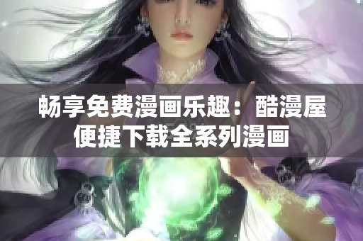 暢享免費漫畫樂趣：酷漫屋便捷下載全系列漫畫