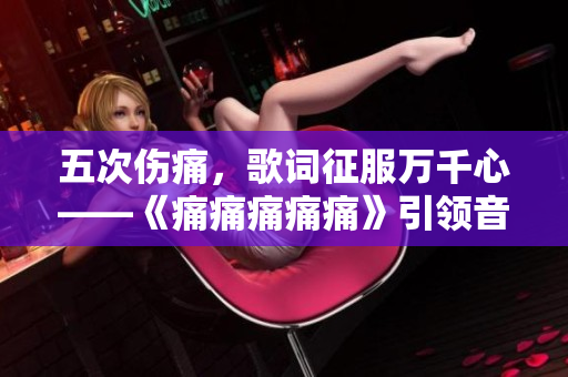 五次傷痛，歌詞征服萬千心——《痛痛痛痛痛》引領(lǐng)音樂潮流