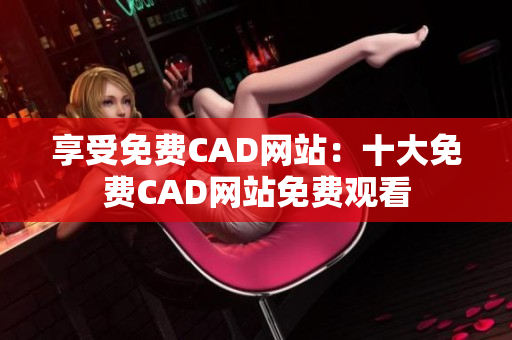 享受免費(fèi)CAD網(wǎng)站：十大免費(fèi)CAD網(wǎng)站免費(fèi)觀看