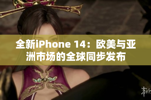 全新iPhone 14：歐美與亞洲市場(chǎng)的全球同步發(fā)布