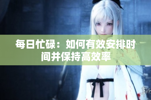 每日忙碌：如何有效安排時(shí)間并保持高效率