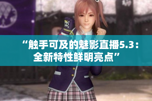 “觸手可及的魅影直播5.3：全新特性鮮明亮點(diǎn)”