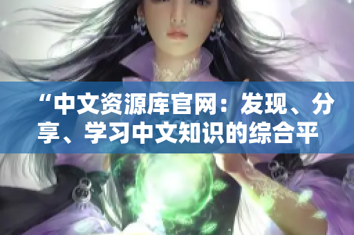 “中文資源庫官網(wǎng)：發(fā)現(xiàn)、分享、學習中文知識的綜合平臺”