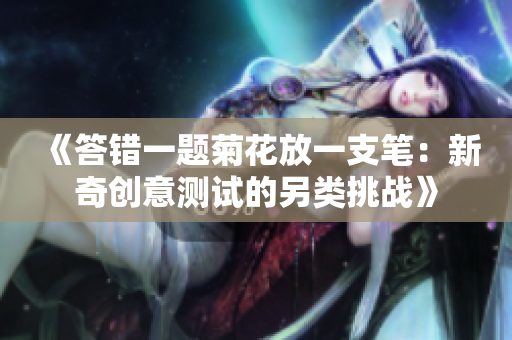 《答錯(cuò)一題菊花放一支筆：新奇創(chuàng)意測試的另類挑戰(zhàn)》