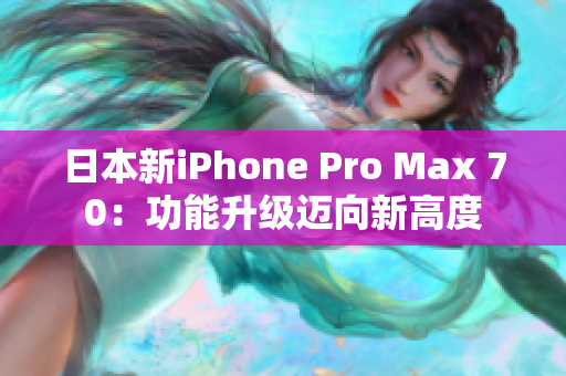 日本新iPhone Pro Max 70：功能升級(jí)邁向新高度