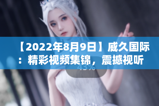 【2022年8月9日】威久國際：精彩視頻集錦，震撼視聽！