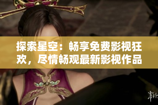 探索星空：暢享免費(fèi)影視狂歡，盡情暢觀最新影視作品，盡在星空視頻影視大全