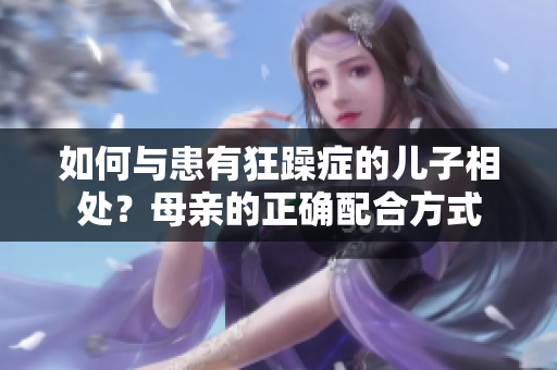 如何與患有狂躁癥的兒子相處？母親的正確配合方式