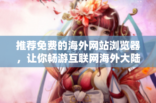 推薦免費的海外網(wǎng)站瀏覽器，讓你暢游互聯(lián)網(wǎng)海外大陸