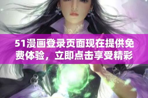 51漫畫登錄頁面現(xiàn)在提供免費(fèi)體驗(yàn)，立即點(diǎn)擊享受精彩漫畫內(nèi)容